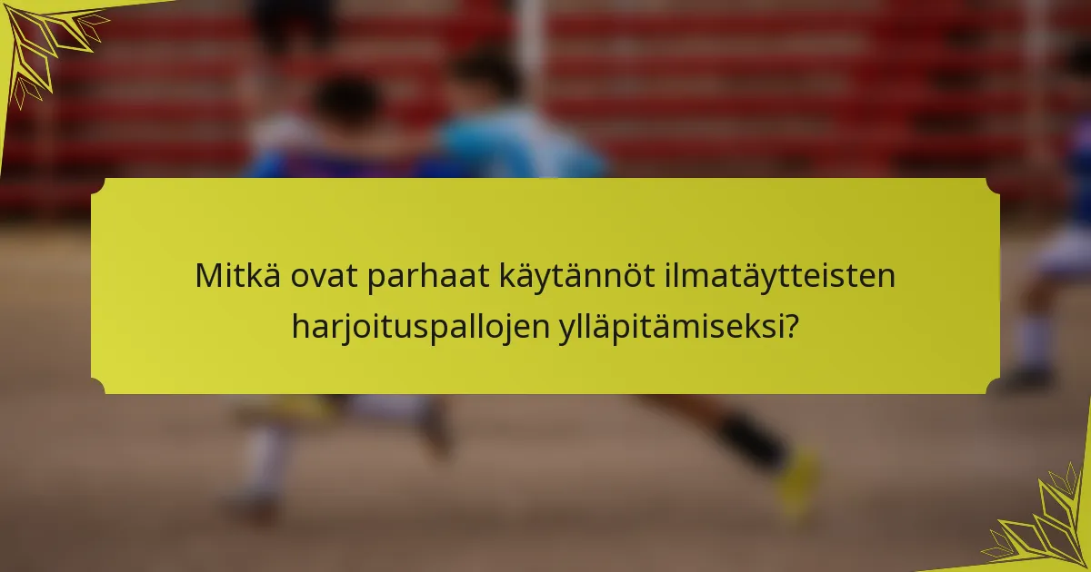 Mitkä ovat parhaat käytännöt ilmatäytteisten harjoituspallojen ylläpitämiseksi?